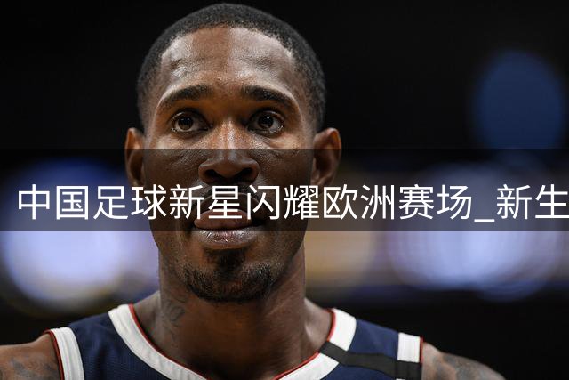 中国足球新星闪耀欧洲赛场 新生代球员展现拼搏精神
