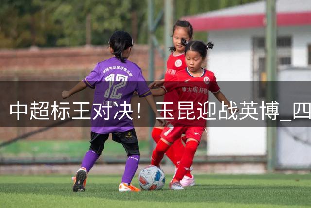 中超标王对决！玉昆迎战英博 四外援同场较量