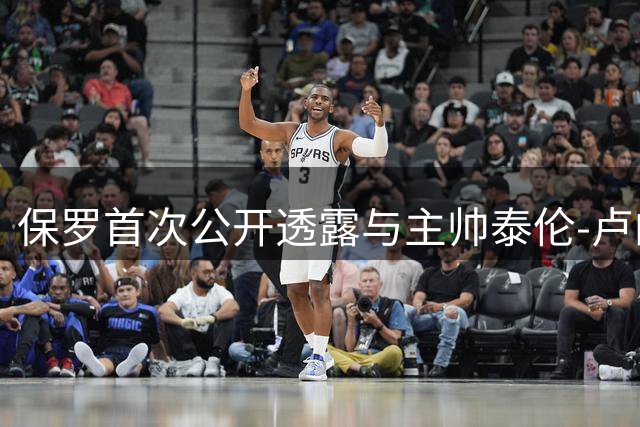 保罗首次公开透露与主帅泰伦-卢的矛盾：沟通障碍成导火索
