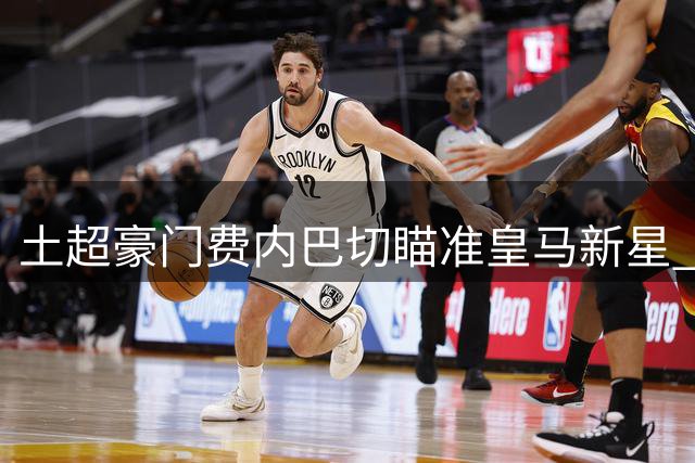 土超豪门费内巴切瞄准皇马新星 恩德里克转会谈判暗流涌动