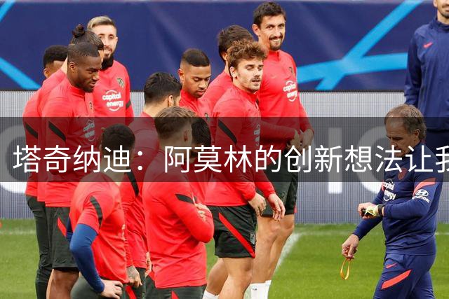 塔奇纳迪：阿莫林的创新想法让我着迷，西塞在国家队层面值得关注