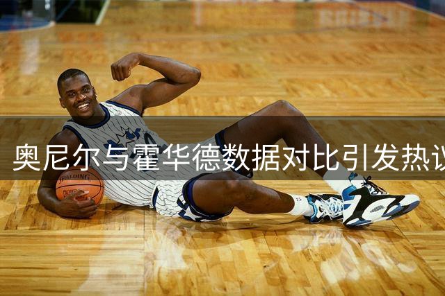 奥尼尔与霍华德数据对比引发热议：魔术队史最佳中锋之争