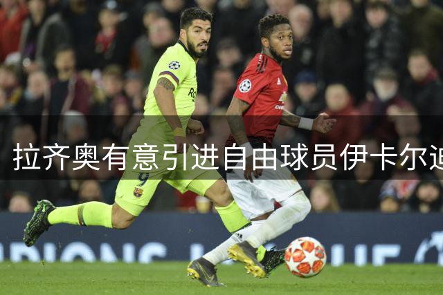 拉齐奥有意引进自由球员伊卡尔迪