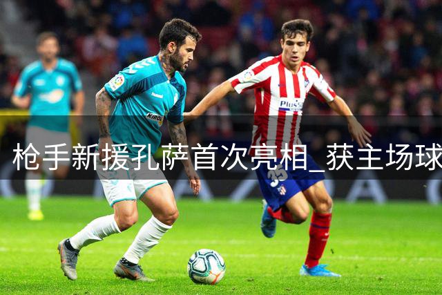 枪手新援孔萨首次亮相 获主场球迷热情迎接