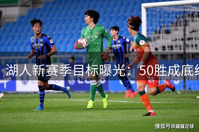 湖人新赛季目标曝光：50胜成底线 前四+主场优势不可或缺