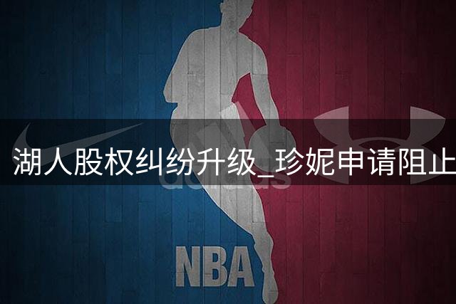 湖人股权纠纷升级 珍妮申请阻止家族成员出售股份