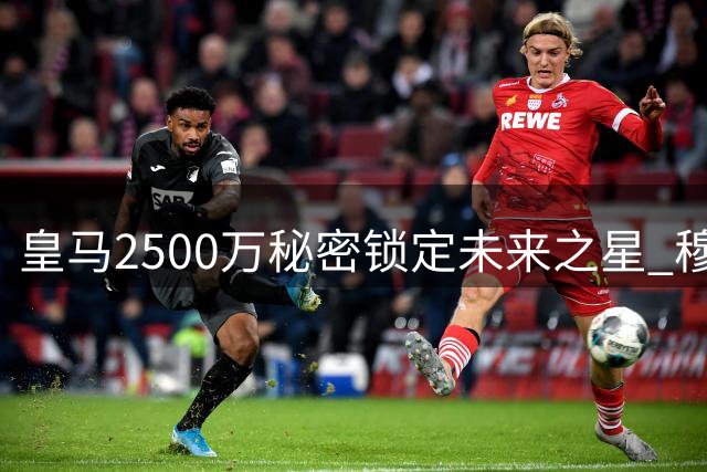 皇马2500万秘密锁定未来之星 穆帅B计划暗藏玄机