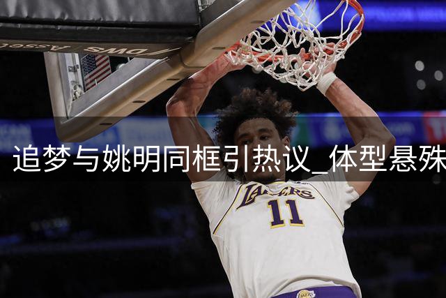 追梦与姚明同框引热议 体型悬殊令人惊叹